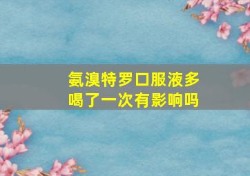 氨溴特罗口服液多喝了一次有影响吗