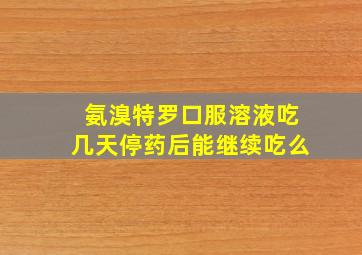 氨溴特罗口服溶液吃几天停药后能继续吃么