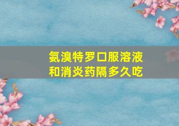 氨溴特罗口服溶液和消炎药隔多久吃