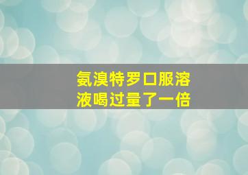 氨溴特罗口服溶液喝过量了一倍