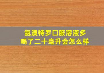 氨溴特罗口服溶液多喝了二十毫升会怎么样