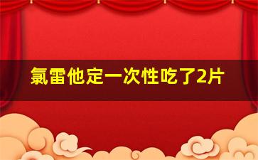 氯雷他定一次性吃了2片