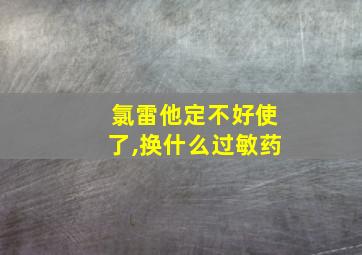 氯雷他定不好使了,换什么过敏药