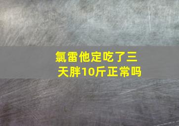 氯雷他定吃了三天胖10斤正常吗