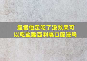 氯雷他定吃了没效果可以吃盐酸西利嗪口服液吗