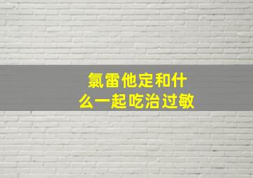 氯雷他定和什么一起吃治过敏