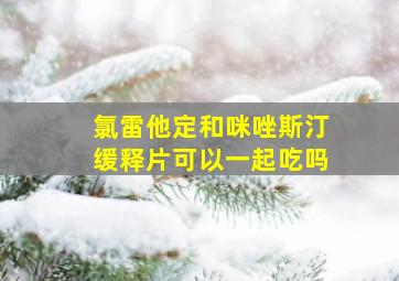 氯雷他定和咪唑斯汀缓释片可以一起吃吗