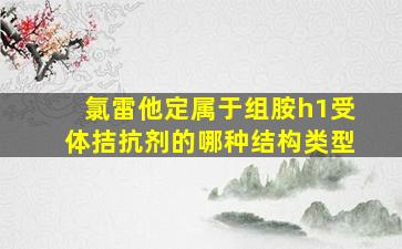 氯雷他定属于组胺h1受体拮抗剂的哪种结构类型