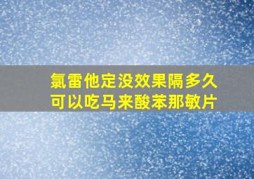 氯雷他定没效果隔多久可以吃马来酸苯那敏片