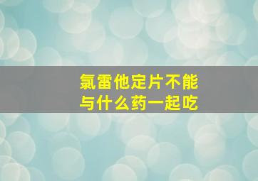 氯雷他定片不能与什么药一起吃