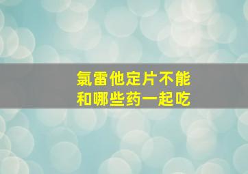 氯雷他定片不能和哪些药一起吃