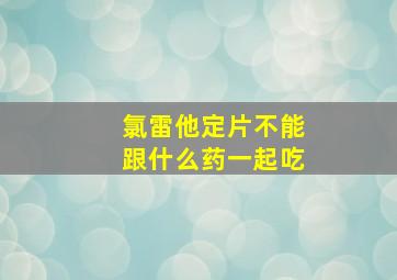 氯雷他定片不能跟什么药一起吃