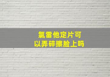 氯雷他定片可以弄碎擦脸上吗