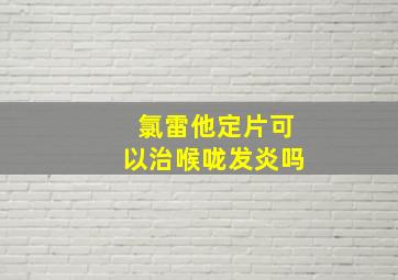 氯雷他定片可以治喉咙发炎吗