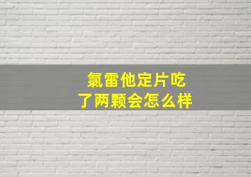 氯雷他定片吃了两颗会怎么样