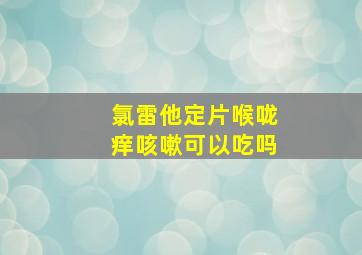 氯雷他定片喉咙痒咳嗽可以吃吗