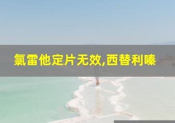 氯雷他定片无效,西替利嗪