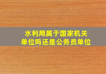 水利局属于国家机关单位吗还是公务员单位