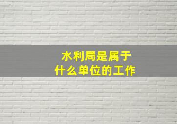 水利局是属于什么单位的工作