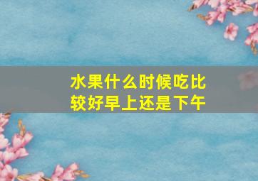 水果什么时候吃比较好早上还是下午