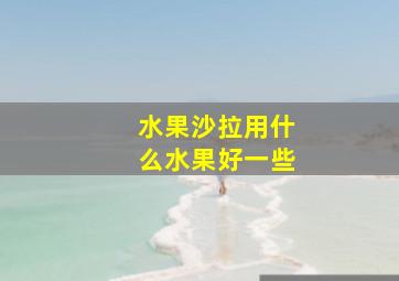 水果沙拉用什么水果好一些