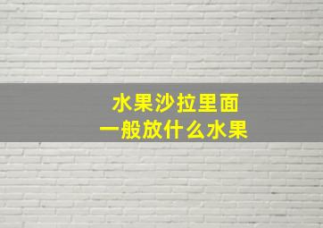 水果沙拉里面一般放什么水果