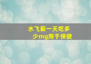 水飞蓟一天吃多少mg用于保健