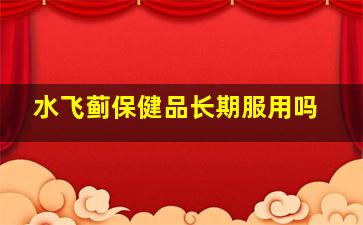 水飞蓟保健品长期服用吗