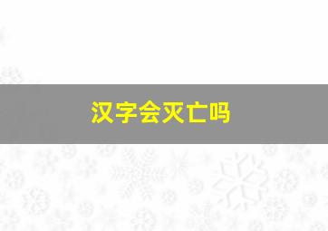 汉字会灭亡吗