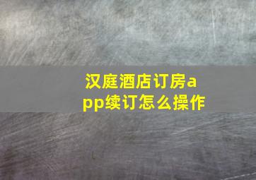 汉庭酒店订房app续订怎么操作