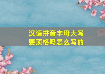 汉语拼音字母大写要顶格吗怎么写的