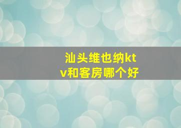 汕头维也纳ktv和客房哪个好