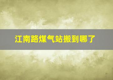 江南路煤气站搬到哪了