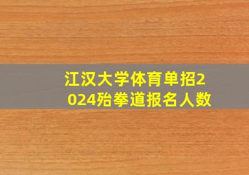 江汉大学体育单招2024殆拳道报名人数