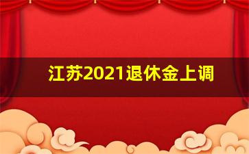 江苏2021退休金上调