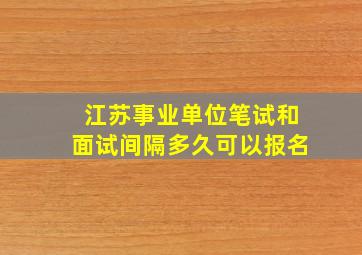 江苏事业单位笔试和面试间隔多久可以报名