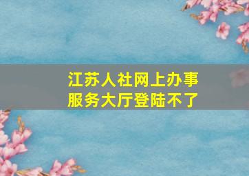 江苏人社网上办事服务大厅登陆不了