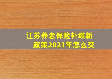 江苏养老保险补缴新政策2021年怎么交