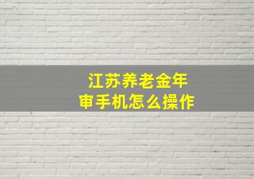 江苏养老金年审手机怎么操作