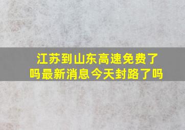 江苏到山东高速免费了吗最新消息今天封路了吗