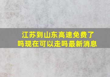 江苏到山东高速免费了吗现在可以走吗最新消息