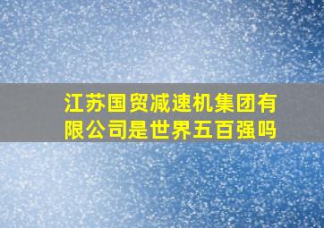 江苏国贸减速机集团有限公司是世界五百强吗