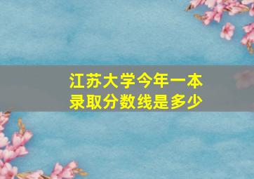 江苏大学今年一本录取分数线是多少