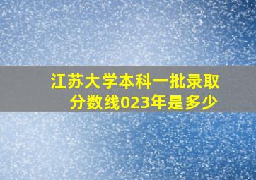 江苏大学本科一批录取分数线023年是多少