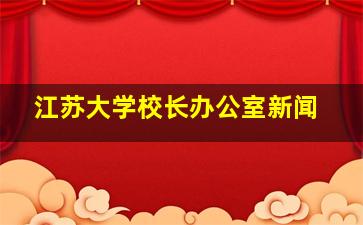 江苏大学校长办公室新闻