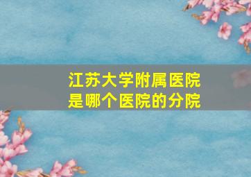 江苏大学附属医院是哪个医院的分院