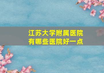 江苏大学附属医院有哪些医院好一点