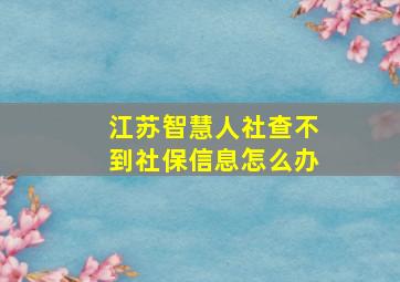 江苏智慧人社查不到社保信息怎么办