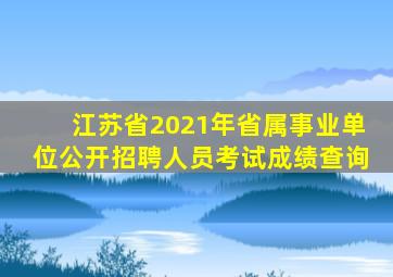 江苏省2021年省属事业单位公开招聘人员考试成绩查询