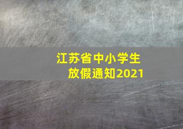 江苏省中小学生放假通知2021